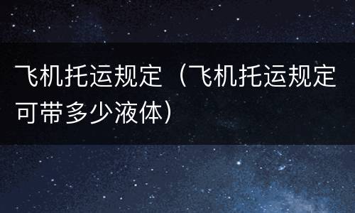 飞机托运规定（飞机托运规定可带多少液体）