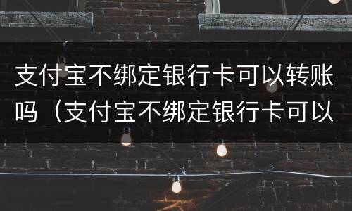 支付宝不绑定银行卡可以转账吗（支付宝不绑定银行卡可以转账吗怎么转）