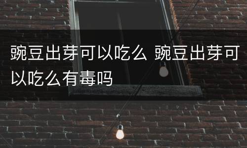 豌豆出芽可以吃么 豌豆出芽可以吃么有毒吗