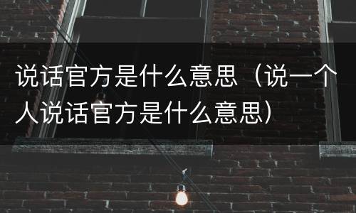说话官方是什么意思（说一个人说话官方是什么意思）