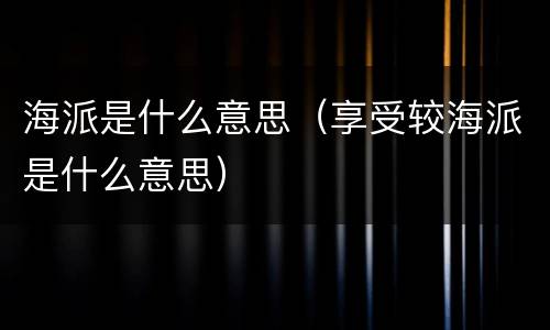 海派是什么意思（享受较海派是什么意思）
