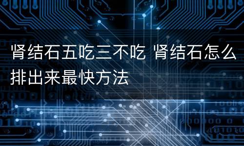 肾结石五吃三不吃 肾结石怎么排出来最快方法