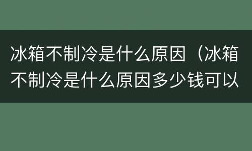 冰箱不制冷是什么原因（冰箱不制冷是什么原因多少钱可以修）