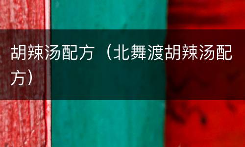 胡辣汤配方（北舞渡胡辣汤配方）