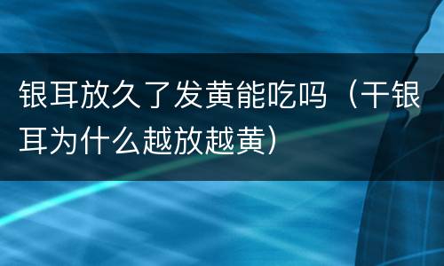 银耳放久了发黄能吃吗（干银耳为什么越放越黄）