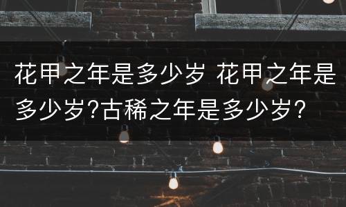 花甲之年是多少岁 花甲之年是多少岁?古稀之年是多少岁?