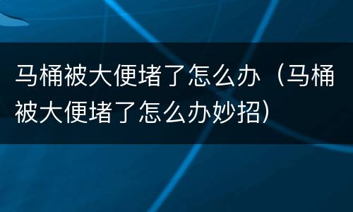 马桶被大便堵了怎么办（马桶被大便堵了怎么办妙招）