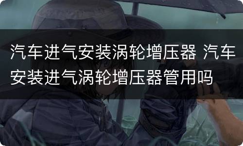 汽车进气安装涡轮增压器 汽车安装进气涡轮增压器管用吗
