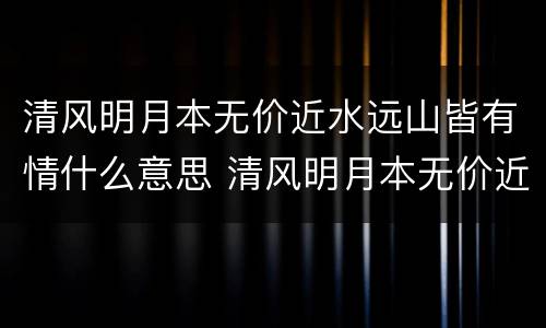 清风明月本无价近水远山皆有情什么意思 清风明月本无价近水远山皆有情的意思