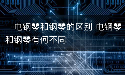 ​电钢琴和钢琴的区别 电钢琴和钢琴有何不同