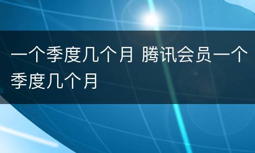 一个季度几个月 腾讯会员一个季度几个月