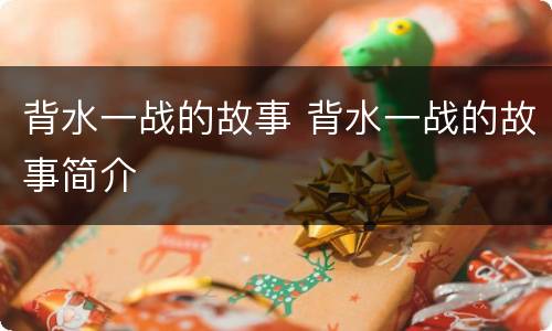 背水一战的故事 背水一战的故事简介