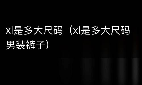 xl是多大尺码（xl是多大尺码男装裤子）