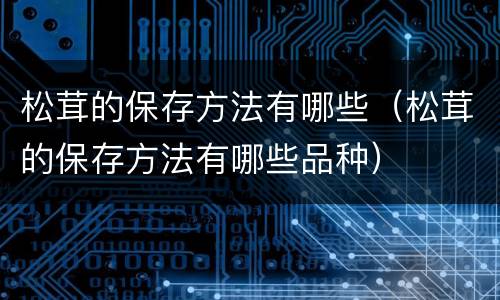 松茸的保存方法有哪些（松茸的保存方法有哪些品种）