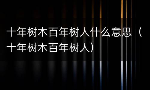 十年树木百年树人什么意思（十年树木百年树人）