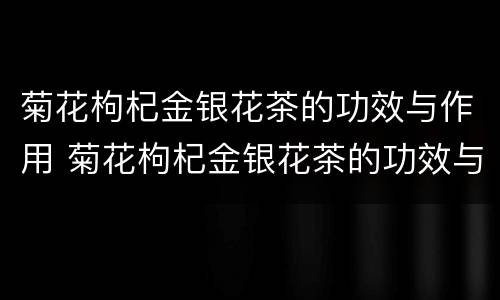 菊花枸杞金银花茶的功效与作用 菊花枸杞金银花茶的功效与作用可以天天喝吗