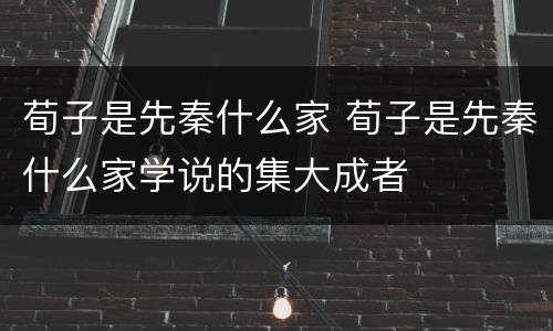 荀子是先秦什么家 荀子是先秦什么家学说的集大成者