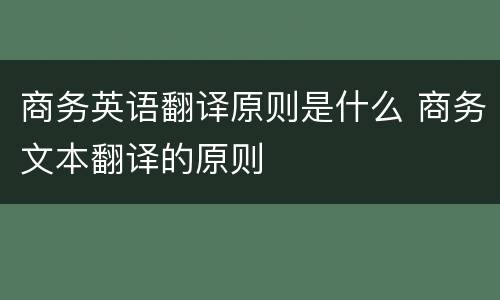 商务英语翻译原则是什么 商务文本翻译的原则