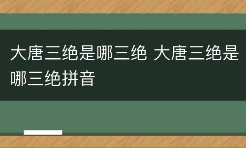 大唐三绝是哪三绝 大唐三绝是哪三绝拼音