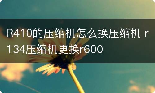 R410的压缩机怎么换压缩机 r134压缩机更换r600