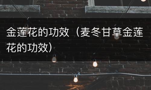 金莲花的功效（麦冬甘草金莲花的功效）