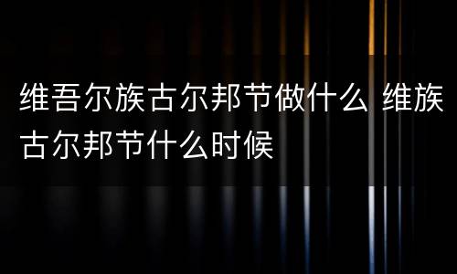 维吾尔族古尔邦节做什么 维族古尔邦节什么时候