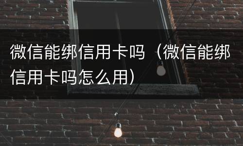 微信能绑信用卡吗（微信能绑信用卡吗怎么用）