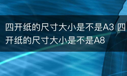 四开纸的尺寸大小是不是A3 四开纸的尺寸大小是不是A8