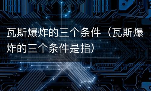瓦斯爆炸的三个条件（瓦斯爆炸的三个条件是指）