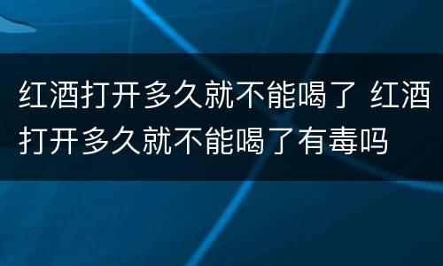 红酒打开多久就不能喝了 红酒打开多久就不能喝了有毒吗
