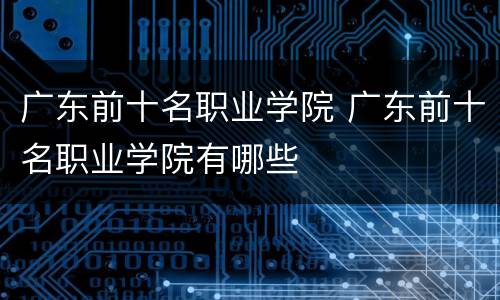 广东前十名职业学院 广东前十名职业学院有哪些
