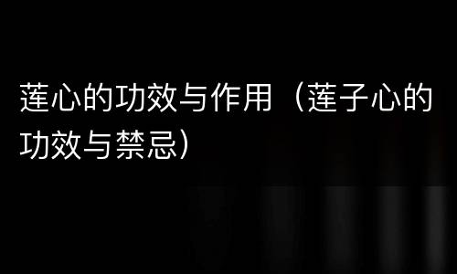 莲心的功效与作用（莲子心的功效与禁忌）