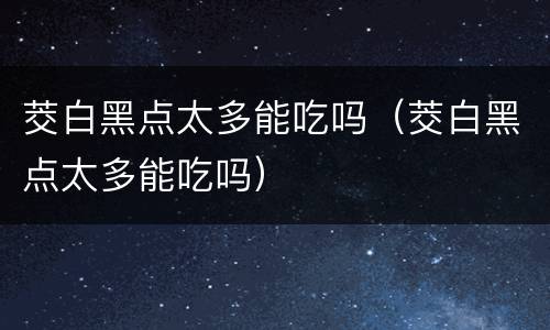 茭白黑点太多能吃吗（茭白黑点太多能吃吗）