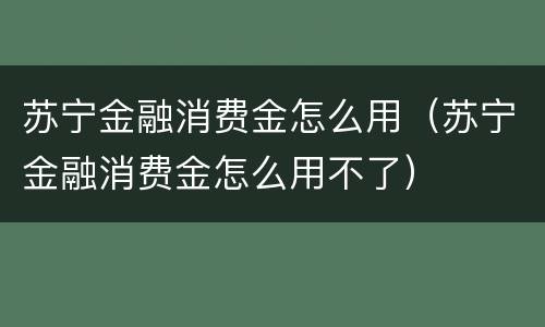 苏宁金融消费金怎么用（苏宁金融消费金怎么用不了）