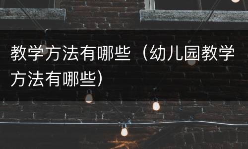 教学方法有哪些（幼儿园教学方法有哪些）