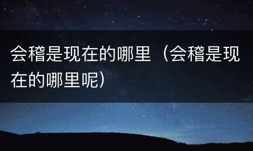 会稽是现在的哪里（会稽是现在的哪里呢）