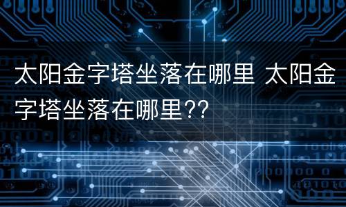 太阳金字塔坐落在哪里 太阳金字塔坐落在哪里??