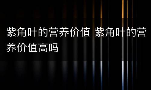 紫角叶的营养价值 紫角叶的营养价值高吗