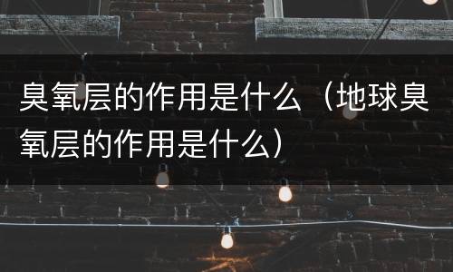 臭氧层的作用是什么（地球臭氧层的作用是什么）