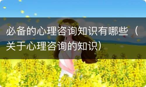 必备的心理咨询知识有哪些（关于心理咨询的知识）