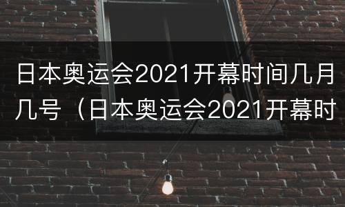 日本奥运会2021开幕时间几月几号（日本奥运会2021开幕时间几月几号结束）