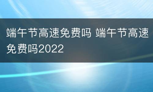 端午节高速免费吗 端午节高速免费吗2022