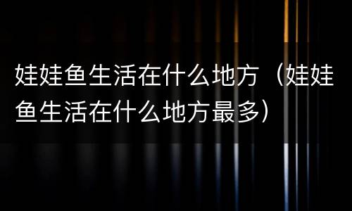 娃娃鱼生活在什么地方（娃娃鱼生活在什么地方最多）