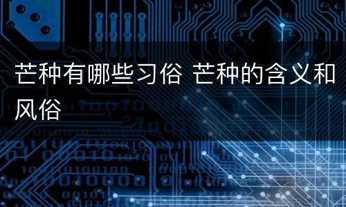 芒种有哪些习俗 芒种的含义和风俗