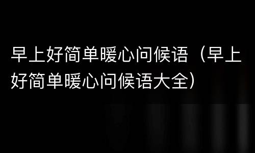 早上好简单暖心问候语（早上好简单暖心问候语大全）