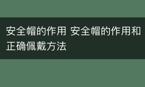 安全帽的作用 安全帽的作用和正确佩戴方法