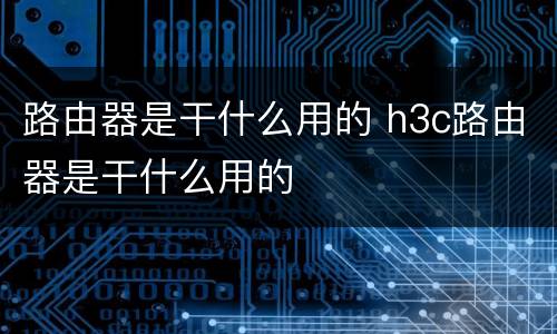 路由器是干什么用的 h3c路由器是干什么用的