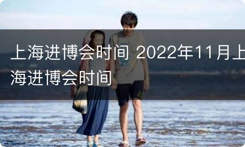 上海进博会时间 2022年11月上海进博会时间