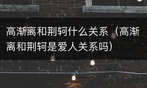 高渐离和荆轲什么关系（高渐离和荆轲是爱人关系吗）