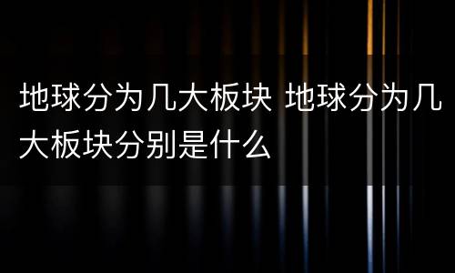 地球分为几大板块 地球分为几大板块分别是什么
